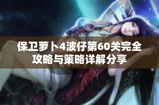 保卫萝卜4波仔第60关完全攻略与策略详解分享