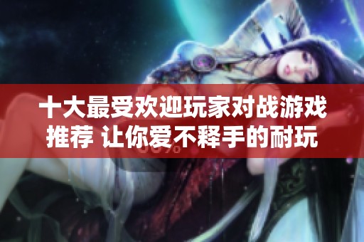 十大最受欢迎玩家对战游戏推荐 让你爱不释手的耐玩之选
