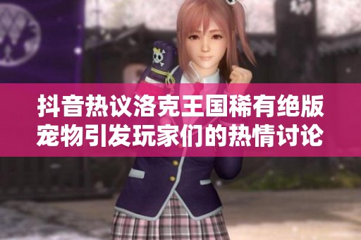 抖音热议洛克王国稀有绝版宠物引发玩家们的热情讨论