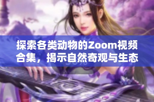 探索各类动物的Zoom视频合集，揭示自然奇观与生态之美