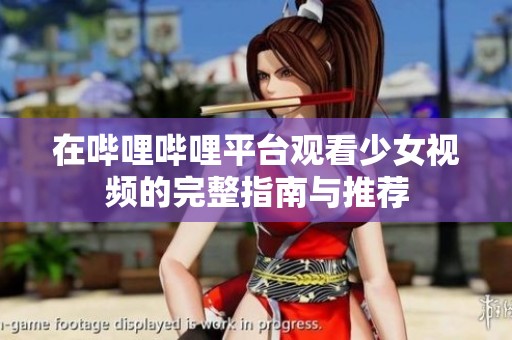 在哔哩哔哩平台观看少女视频的完整指南与推荐