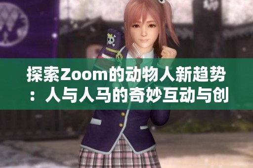 探索Zoom的动物人新趋势：人与人马的奇妙互动与创意表达
