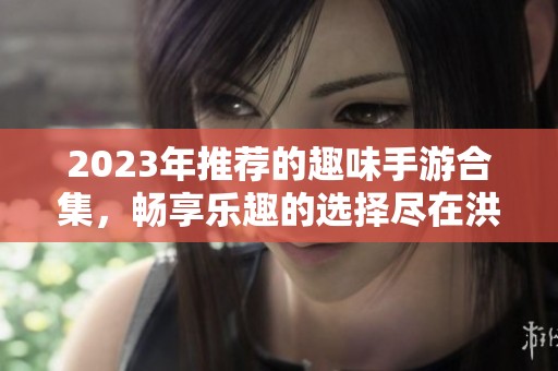 2023年推荐的趣味手游合集，畅享乐趣的选择尽在洪须厚手游网