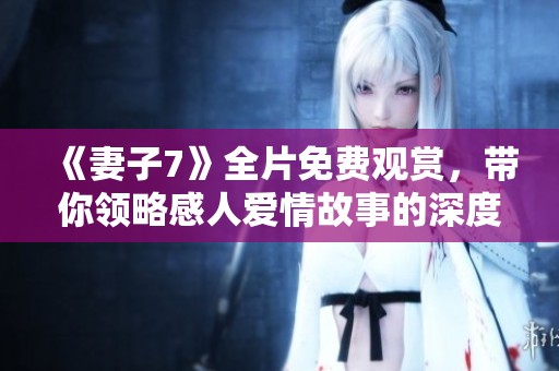 《妻子7》全片免费观赏，带你领略感人爱情故事的深度与细腻