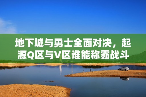 地下城与勇士全面对决，起源Q区与V区谁能称霸战斗舞台
