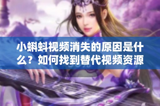 小蝌蚪视频消失的原因是什么？如何找到替代视频资源？