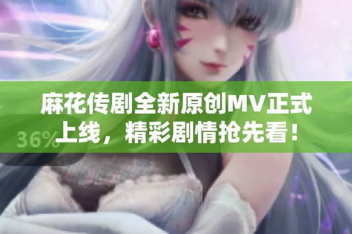 麻花传剧全新原创MV正式上线，精彩剧情抢先看！