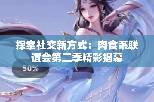 探索社交新方式：肉食系联谊会第二季精彩揭幕