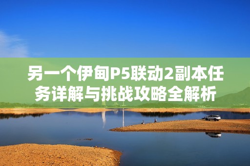 另一个伊甸P5联动2副本任务详解与挑战攻略全解析