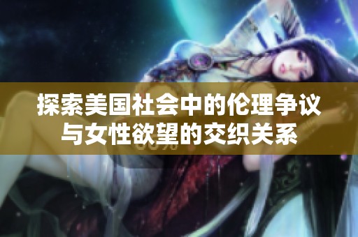 探索美国社会中的伦理争议与女性欲望的交织关系