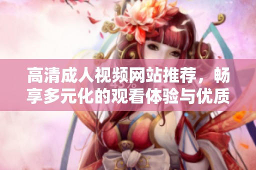 高清成人视频网站推荐，畅享多元化的观看体验与优质内容