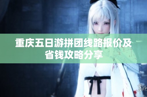 重庆五日游拼团线路报价及省钱攻略分享