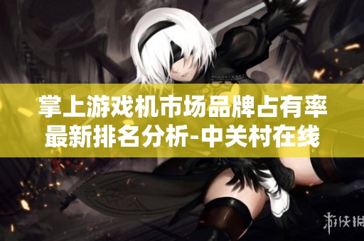 掌上游戏机市场品牌占有率最新排名分析-中关村在线ZOL报告揭秘