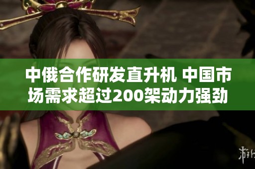 中俄合作研发直升机 中国市场需求超过200架动力强劲