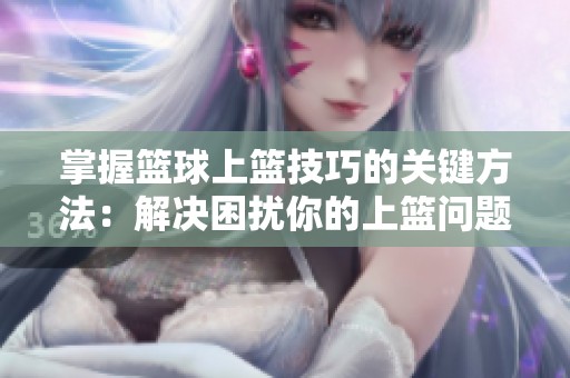 掌握篮球上篮技巧的关键方法：解决困扰你的上篮问题