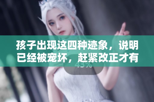 孩子出现这四种迹象，说明已经被宠坏，赶紧改正才有救!