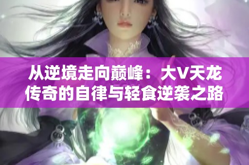 从逆境走向巅峰：大V天龙传奇的自律与轻食逆袭之路