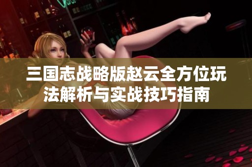 三国志战略版赵云全方位玩法解析与实战技巧指南