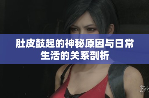 肚皮鼓起的神秘原因与日常生活的关系剖析