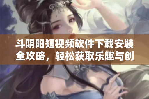 斗阴阳短视频软件下载安装全攻略，轻松获取乐趣与创作灵感