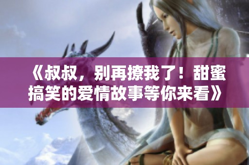 《叔叔，别再撩我了！甜蜜搞笑的爱情故事等你来看》