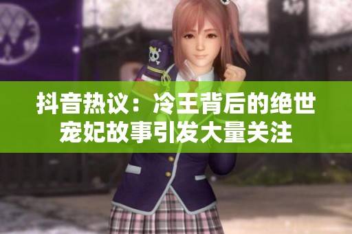 抖音热议：冷王背后的绝世宠妃故事引发大量关注
