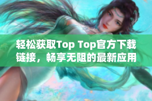 轻松获取Top Top官方下载链接，畅享无阻的最新应用体验