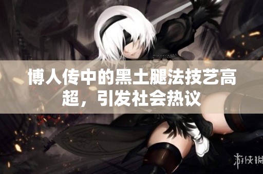 博人传中的黑土腿法技艺高超，引发社会热议