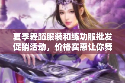 夏季舞蹈服装和练功服批发促销活动，价格实惠让你舞动自如