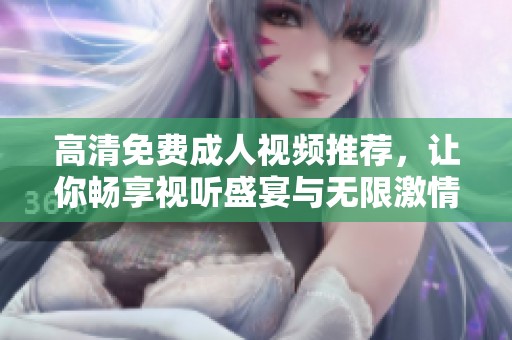 高清免费成人视频推荐，让你畅享视听盛宴与无限激情