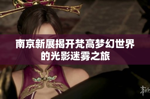 南京新展揭开梵高梦幻世界的光影迷雾之旅