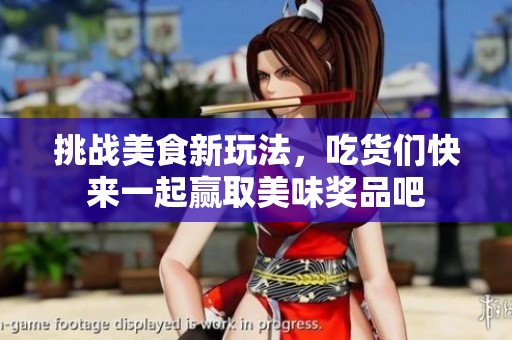 挑战美食新玩法，吃货们快来一起赢取美味奖品吧