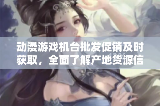 动漫游戏机台批发促销及时获取，全面了解产地货源信息