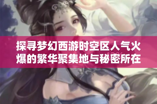 探寻梦幻西游时空区人气火爆的繁华聚集地与秘密所在