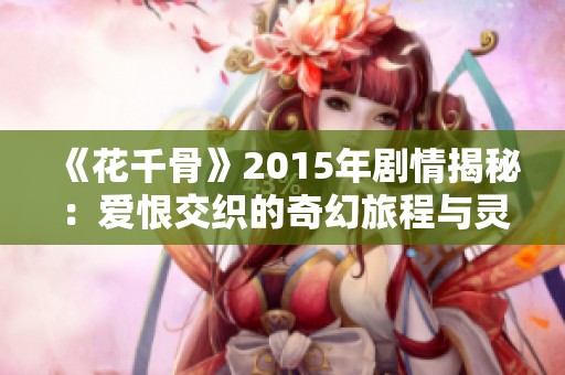 《花千骨》2015年剧情揭秘：爱恨交织的奇幻旅程与灵魂纠葛