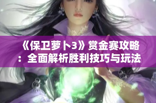 《保卫萝卜3》赏金赛攻略：全面解析胜利技巧与玩法要点