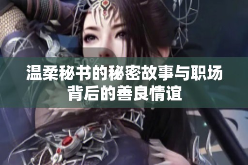 温柔秘书的秘密故事与职场背后的善良情谊