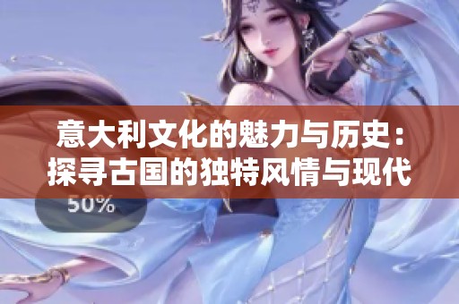 意大利文化的魅力与历史：探寻古国的独特风情与现代发展