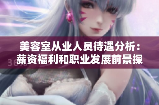 美容室从业人员待遇分析：薪资福利和职业发展前景探讨