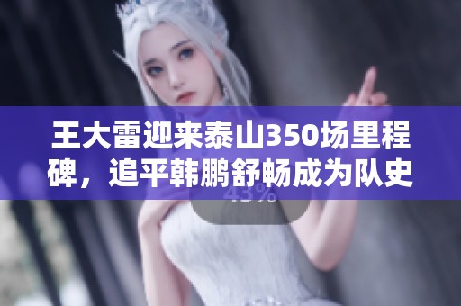 王大雷迎来泰山350场里程碑，追平韩鹏舒畅成为队史第二人