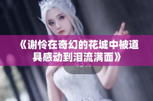 《谢怜在奇幻的花城中被道具感动到泪流满面》
