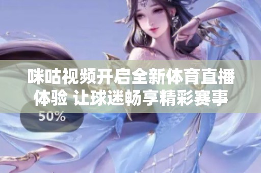 咪咕视频开启全新体育直播体验 让球迷畅享精彩赛事