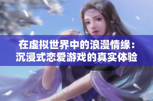 在虚拟世界中的浪漫情缘：沉浸式恋爱游戏的真实体验与挑战