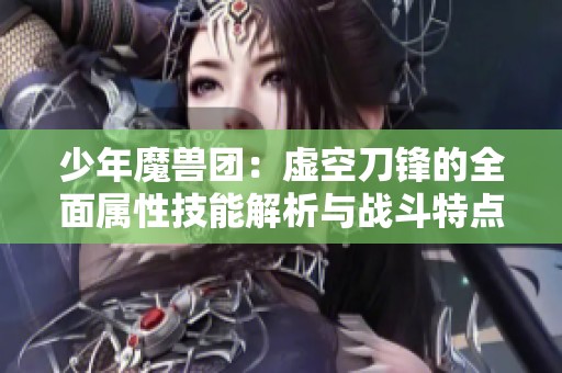 少年魔兽团：虚空刀锋的全面属性技能解析与战斗特点探讨