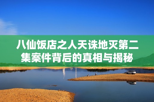 八仙饭店之人天诛地灭第二集案件背后的真相与揭秘