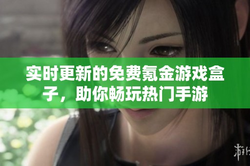 实时更新的免费氪金游戏盒子，助你畅玩热门手游