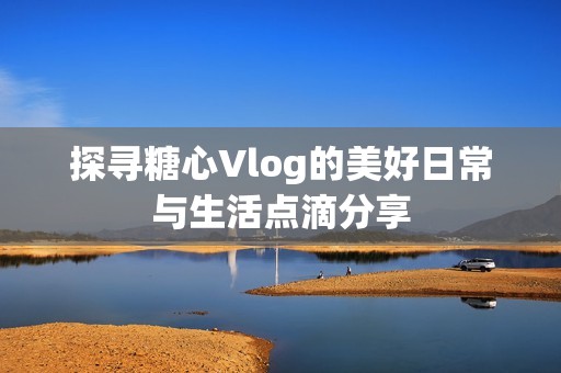 探寻糖心Vlog的美好日常与生活点滴分享