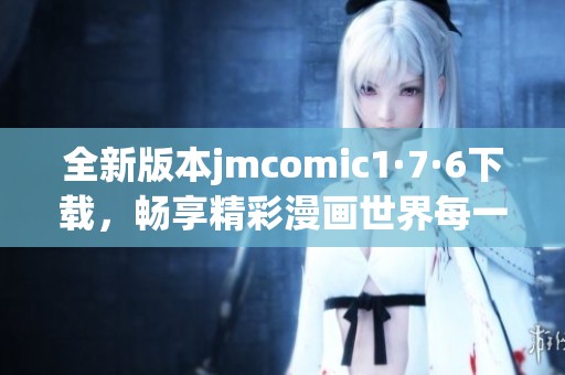 全新版本jmcomic1·7·6下载，畅享精彩漫画世界每一刻