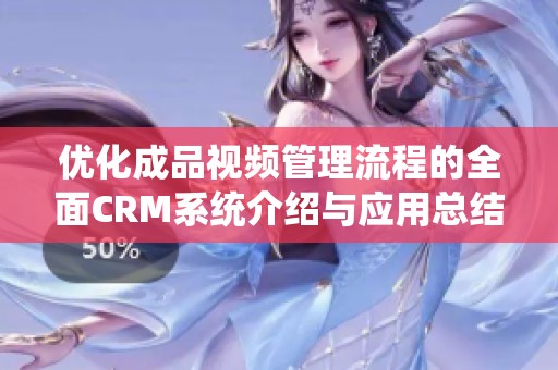 优化成品视频管理流程的全面CRM系统介绍与应用总结