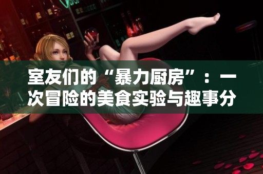 室友们的“暴力厨房”：一次冒险的美食实验与趣事分享